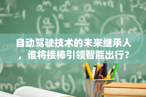 自动驾驶技术的未来继承人，谁将接棒引领智能出行？