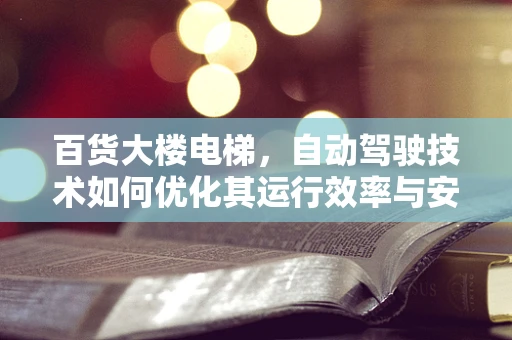 百货大楼电梯，自动驾驶技术如何优化其运行效率与安全？