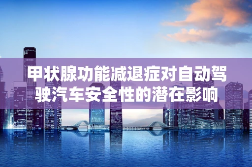 甲状腺功能减退症对自动驾驶汽车安全性的潜在影响