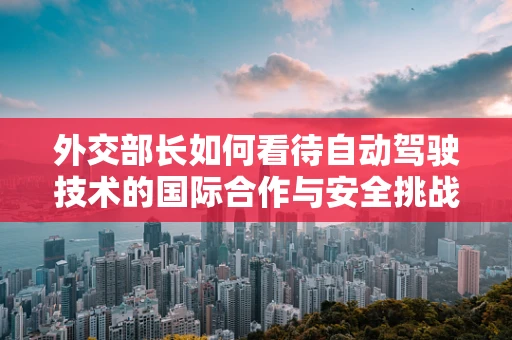 外交部长如何看待自动驾驶技术的国际合作与安全挑战？