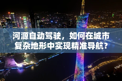 河源自动驾驶，如何在城市复杂地形中实现精准导航？