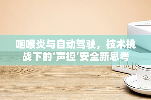 咽喉炎与自动驾驶，技术挑战下的‘声控’安全新思考