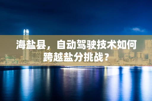 海盐县，自动驾驶技术如何跨越盐分挑战？