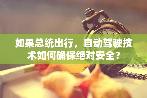 如果总统出行，自动驾驶技术如何确保绝对安全？