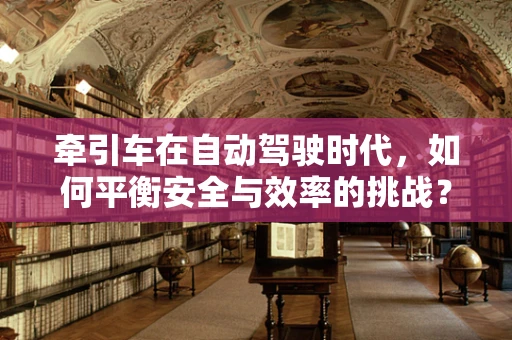 牵引车在自动驾驶时代，如何平衡安全与效率的挑战？