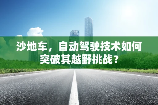 沙地车，自动驾驶技术如何突破其越野挑战？