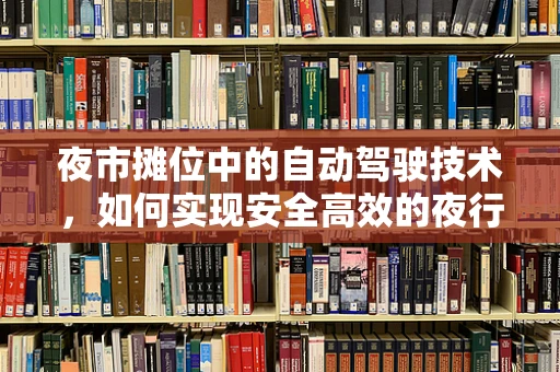 夜市摊位中的自动驾驶技术，如何实现安全高效的夜行者？