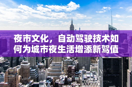 夜市文化，自动驾驶技术如何为城市夜生活增添新驾值？