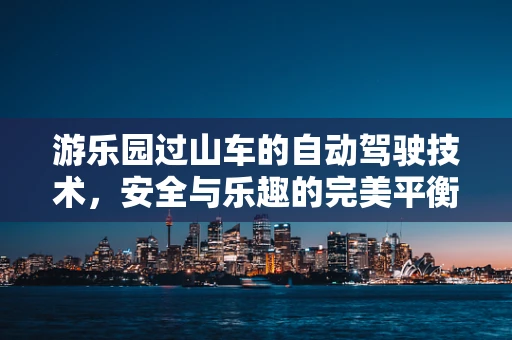 游乐园过山车的自动驾驶技术，安全与乐趣的完美平衡？