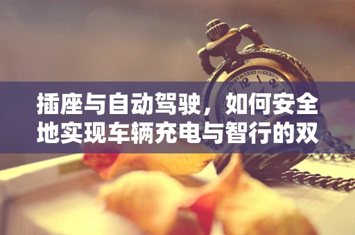 插座与自动驾驶，如何安全地实现车辆充电与智行的双重保障？