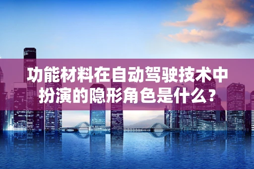 功能材料在自动驾驶技术中扮演的隐形角色是什么？