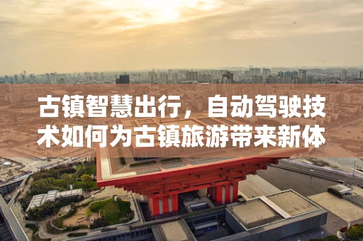 古镇智慧出行，自动驾驶技术如何为古镇旅游带来新体验？