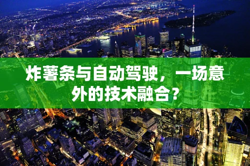 炸薯条与自动驾驶，一场意外的技术融合？