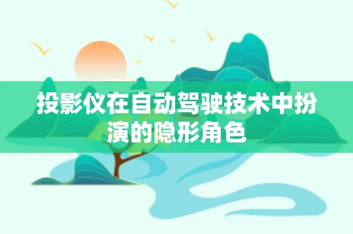 投影仪在自动驾驶技术中扮演的隐形角色