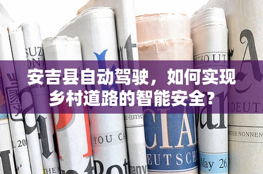 安吉县自动驾驶，如何实现乡村道路的智能安全？