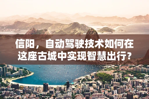 信阳，自动驾驶技术如何在这座古城中实现智慧出行？