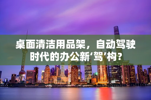 桌面清洁用品架，自动驾驶时代的办公新‘驾’构？