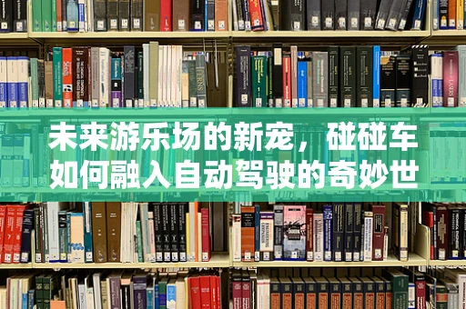 未来游乐场的新宠，碰碰车如何融入自动驾驶的奇妙世界？