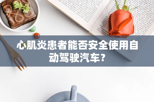 心肌炎患者能否安全使用自动驾驶汽车？