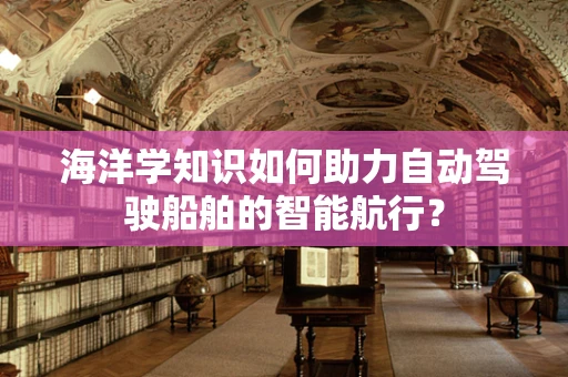 海洋学知识如何助力自动驾驶船舶的智能航行？