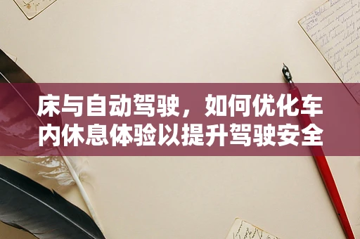 床与自动驾驶，如何优化车内休息体验以提升驾驶安全？