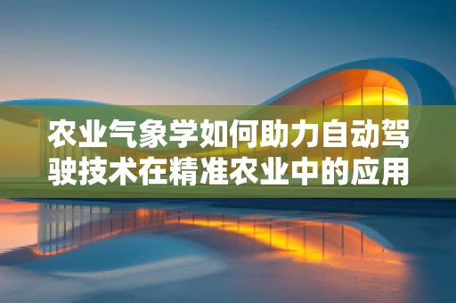 农业气象学如何助力自动驾驶技术在精准农业中的应用？