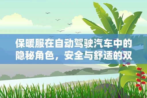 保暖服在自动驾驶汽车中的隐秘角色，安全与舒适的双重保障？
