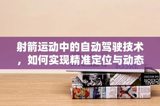 射箭运动中的自动驾驶技术，如何实现精准定位与动态调整？