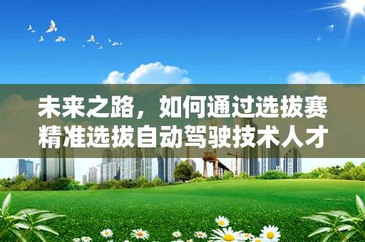 未来之路，如何通过选拔赛精准选拔自动驾驶技术人才？