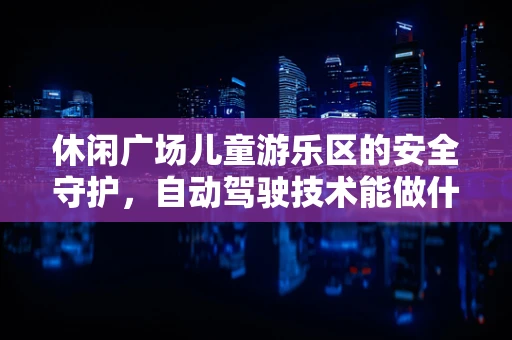 休闲广场儿童游乐区的安全守护，自动驾驶技术能做什么？