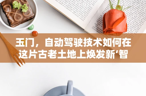 玉门，自动驾驶技术如何在这片古老土地上焕发新‘智’？
