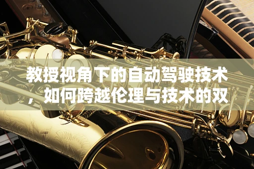 教授视角下的自动驾驶技术，如何跨越伦理与技术的双重挑战？