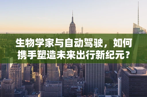 生物学家与自动驾驶，如何携手塑造未来出行新纪元？
