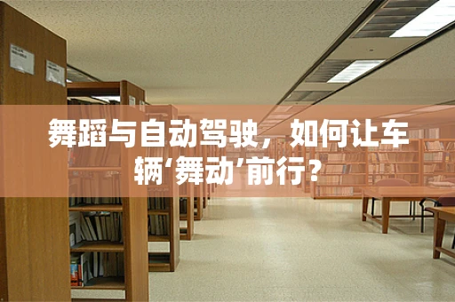 舞蹈与自动驾驶，如何让车辆‘舞动’前行？