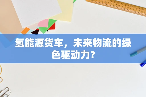 氢能源货车，未来物流的绿色驱动力？