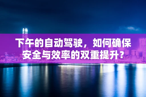下午的自动驾驶，如何确保安全与效率的双重提升？