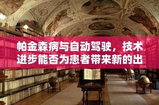 帕金森病与自动驾驶，技术进步能否为患者带来新的出行自由？