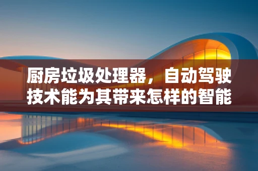 厨房垃圾处理器，自动驾驶技术能为其带来怎样的智能升级？