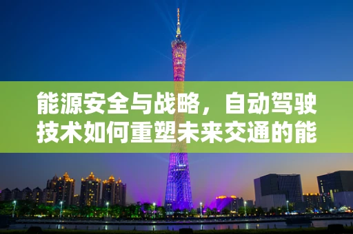 能源安全与战略，自动驾驶技术如何重塑未来交通的能源版图？