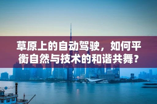 草原上的自动驾驶，如何平衡自然与技术的和谐共舞？