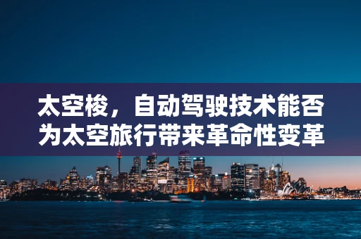 太空梭，自动驾驶技术能否为太空旅行带来革命性变革？