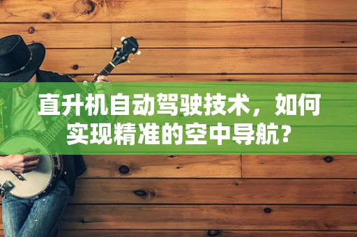 直升机自动驾驶技术，如何实现精准的空中导航？