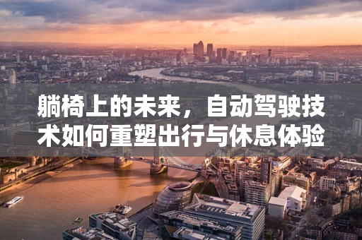躺椅上的未来，自动驾驶技术如何重塑出行与休息体验？