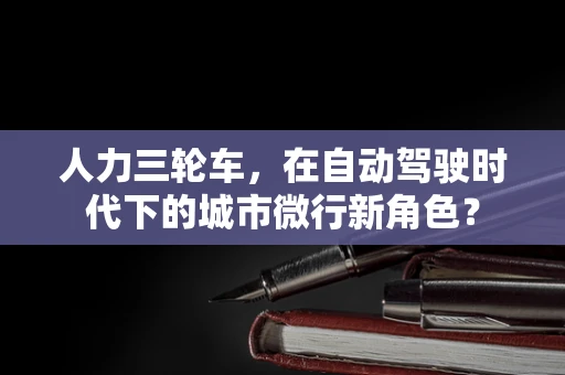 人力三轮车，在自动驾驶时代下的城市微行新角色？
