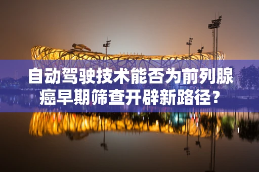 自动驾驶技术能否为前列腺癌早期筛查开辟新路径？
