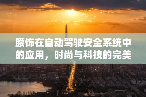 腰饰在自动驾驶安全系统中的应用，时尚与科技的完美融合？