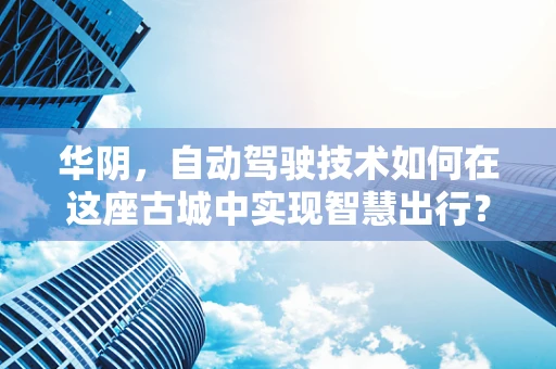 华阴，自动驾驶技术如何在这座古城中实现智慧出行？