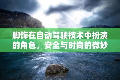 脚饰在自动驾驶技术中扮演的角色，安全与时尚的微妙平衡？