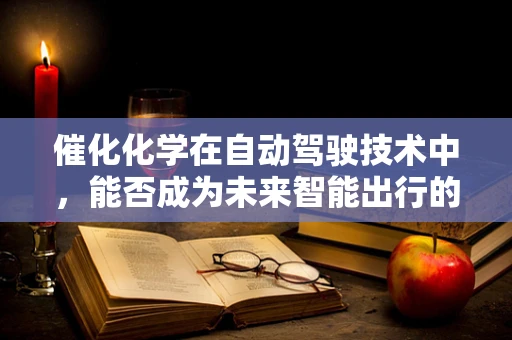 催化化学在自动驾驶技术中，能否成为未来智能出行的催化剂？