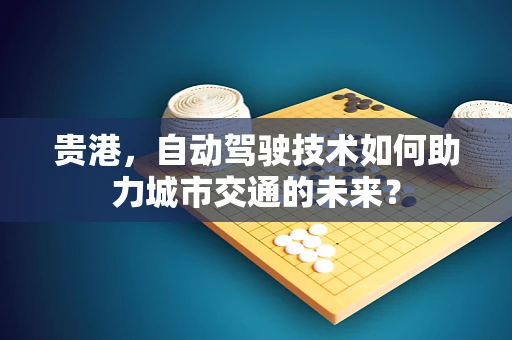 贵港，自动驾驶技术如何助力城市交通的未来？
